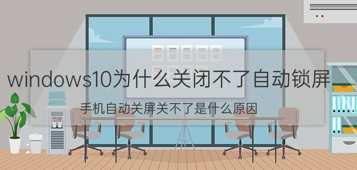 windows10为什么关闭不了自动锁屏 手机自动关屏关不了是什么原因？